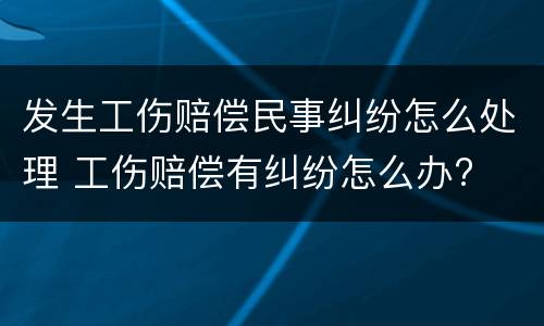 发生工伤赔偿民事纠纷怎么处理 工伤赔偿有纠纷怎么办?