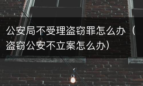 公安局不受理盗窃罪怎么办（盗窃公安不立案怎么办）