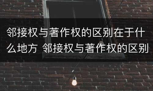 邻接权与著作权的区别在于什么地方 邻接权与著作权的区别在于什么地方举例说明