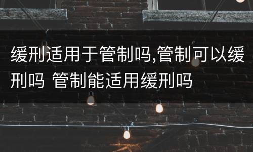 缓刑适用于管制吗,管制可以缓刑吗 管制能适用缓刑吗