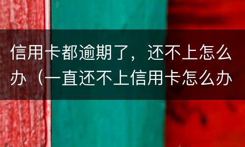信用卡都逾期了，还不上怎么办（一直还不上信用卡怎么办）
