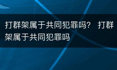 打群架属于共同犯罪吗？ 打群架属于共同犯罪吗