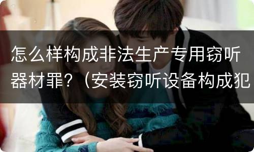 怎么样构成非法生产专用窃听器材罪?（安装窃听设备构成犯罪）