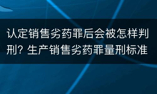 认定销售劣药罪后会被怎样判刑? 生产销售劣药罪量刑标准