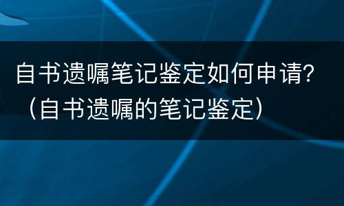 自书遗嘱笔记鉴定如何申请？（自书遗嘱的笔记鉴定）