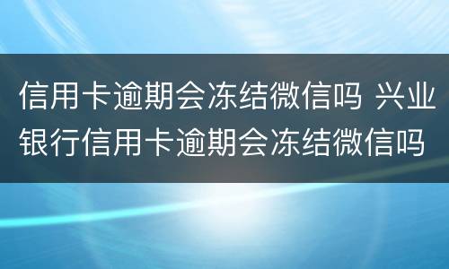 信用卡逾期会冻结微信吗 兴业银行信用卡逾期会冻结微信吗