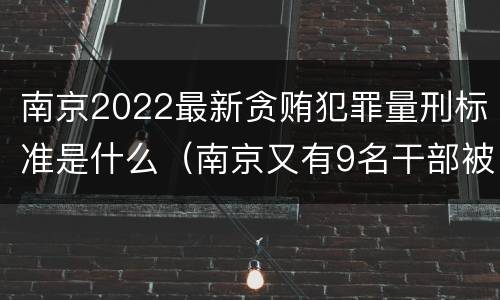 南京2022最新贪贿犯罪量刑标准是什么（南京又有9名干部被处理）