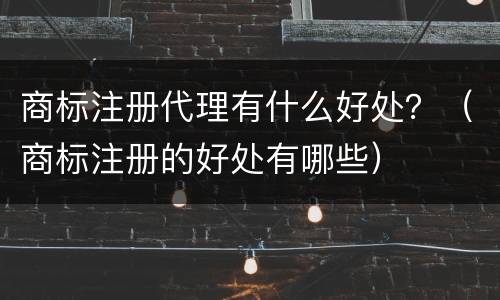商标注册代理有什么好处？（商标注册的好处有哪些）