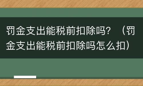 罚金支出能税前扣除吗？（罚金支出能税前扣除吗怎么扣）