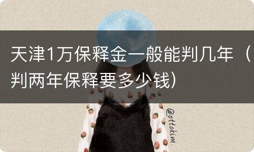 天津1万保释金一般能判几年（判两年保释要多少钱）