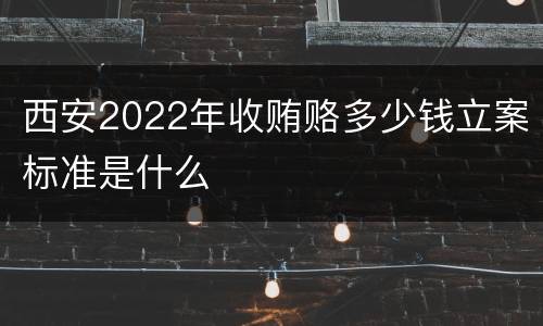 西安2022年收贿赂多少钱立案标准是什么