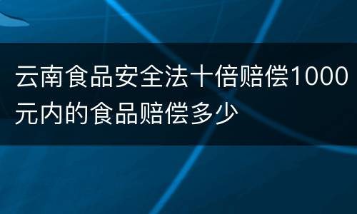 云南食品安全法十倍赔偿1000元内的食品赔偿多少