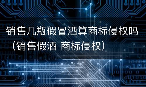 销售几瓶假冒酒算商标侵权吗（销售假酒 商标侵权）