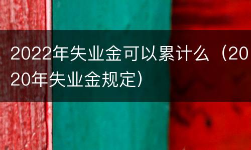 2022年失业金可以累计么（2020年失业金规定）