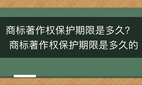 商标著作权保护期限是多久？ 商标著作权保护期限是多久的