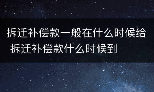 拆迁补偿款一般在什么时候给 拆迁补偿款什么时候到