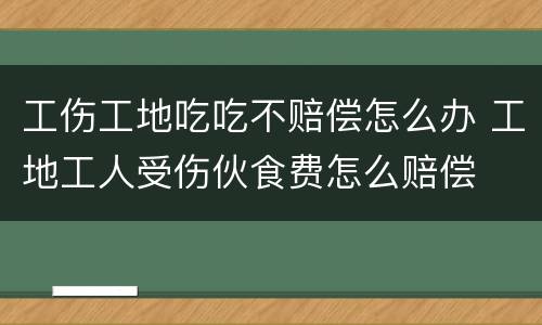 工伤工地吃吃不赔偿怎么办 工地工人受伤伙食费怎么赔偿