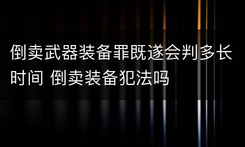 倒卖武器装备罪既遂会判多长时间 倒卖装备犯法吗