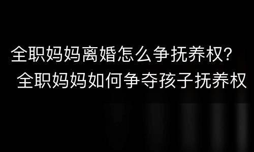 全职妈妈离婚怎么争抚养权？ 全职妈妈如何争夺孩子抚养权