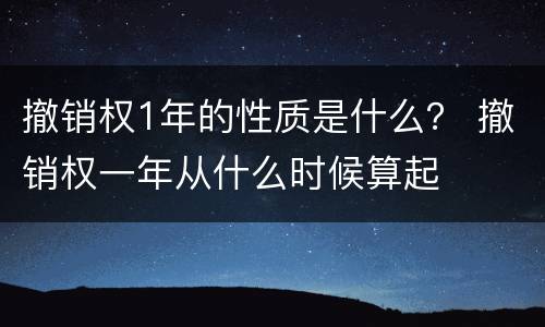撤销权1年的性质是什么？ 撤销权一年从什么时候算起