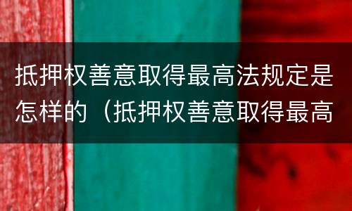 抵押权善意取得最高法规定是怎样的（抵押权善意取得最高法规定是怎样的权利）