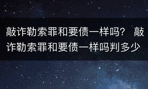 敲诈勒索罪和要债一样吗？ 敲诈勒索罪和要债一样吗判多少年