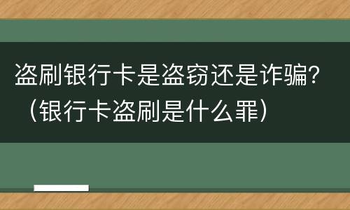 盗刷银行卡是盗窃还是诈骗？（银行卡盗刷是什么罪）