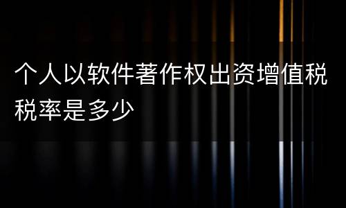 个人以软件著作权出资增值税税率是多少