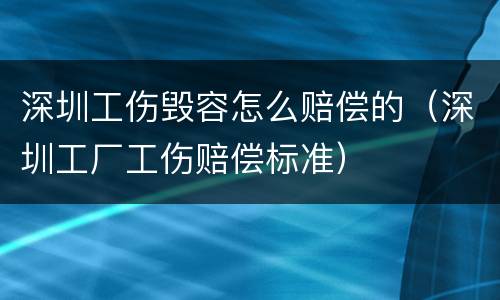 深圳工伤毁容怎么赔偿的（深圳工厂工伤赔偿标准）