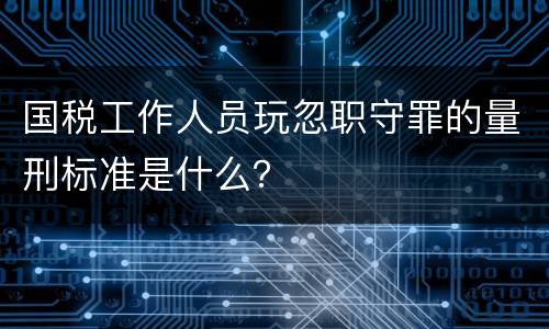 国税工作人员玩忽职守罪的量刑标准是什么？