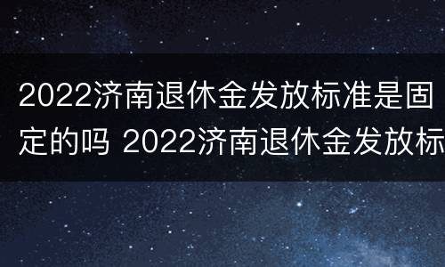 2022济南退休金发放标准是固定的吗 2022济南退休金发放标准是固定的吗还是不发