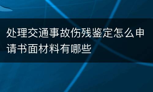 处理交通事故伤残鉴定怎么申请书面材料有哪些