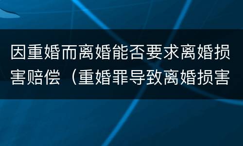 因重婚而离婚能否要求离婚损害赔偿（重婚罪导致离婚损害赔偿）