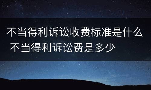 不当得利诉讼收费标准是什么 不当得利诉讼费是多少