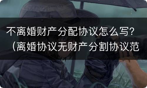 不离婚财产分配协议怎么写？（离婚协议无财产分割协议范本）