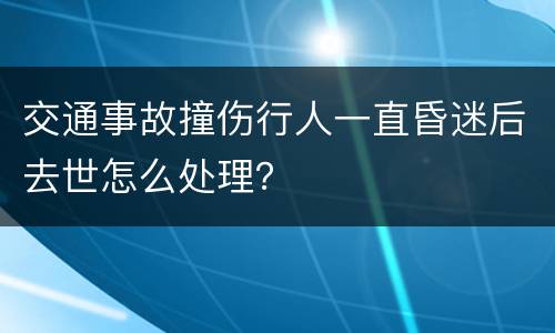 交通事故撞伤行人一直昏迷后去世怎么处理？