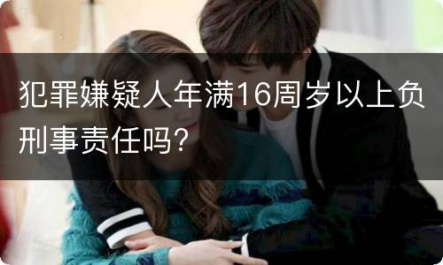 犯罪嫌疑人年满16周岁以上负刑事责任吗?