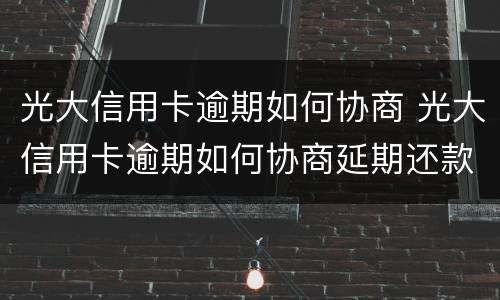 光大信用卡逾期如何协商 光大信用卡逾期如何协商延期还款