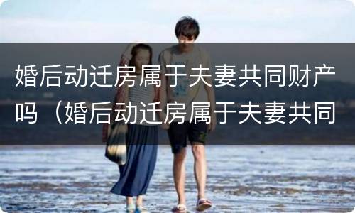 婚后动迁房属于夫妻共同财产吗（婚后动迁房属于夫妻共同财产吗）
