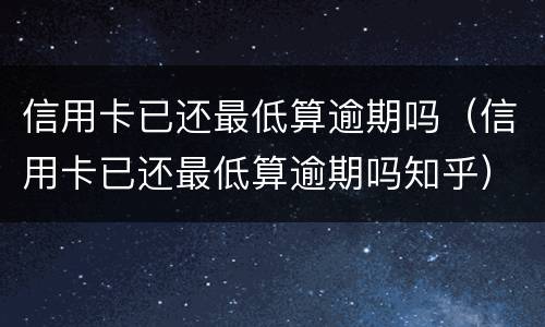 信用卡已还最低算逾期吗（信用卡已还最低算逾期吗知乎）