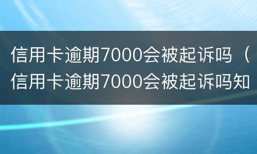 信用卡逾期7000会被起诉吗（信用卡逾期7000会被起诉吗知乎）