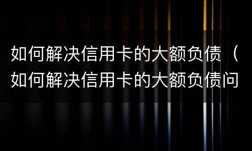 如何解决信用卡的大额负债（如何解决信用卡的大额负债问题）