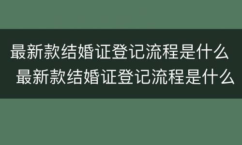 最新款结婚证登记流程是什么 最新款结婚证登记流程是什么样的