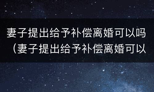 妻子提出给予补偿离婚可以吗（妻子提出给予补偿离婚可以吗）