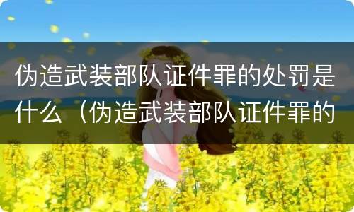 伪造武装部队证件罪的处罚是什么（伪造武装部队证件罪的处罚是什么意思）