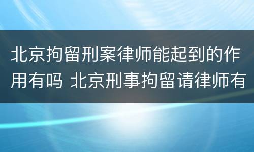 北京拘留刑案律师能起到的作用有吗 北京刑事拘留请律师有用吗