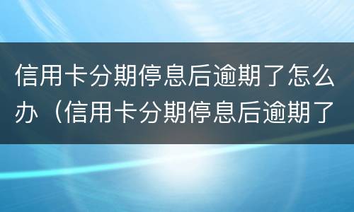 信用卡分期停息后逾期了怎么办（信用卡分期停息后逾期了怎么办啊）