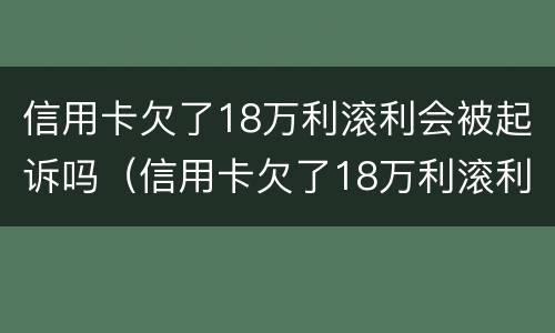 信用卡欠了18万利滚利会被起诉吗（信用卡欠了18万利滚利会被起诉吗知乎）
