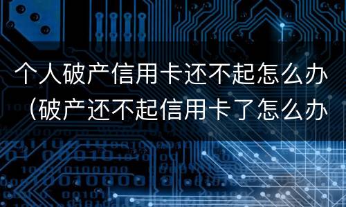 个人破产信用卡还不起怎么办（破产还不起信用卡了怎么办）