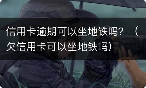 信用卡逾期可以坐地铁吗？（欠信用卡可以坐地铁吗）